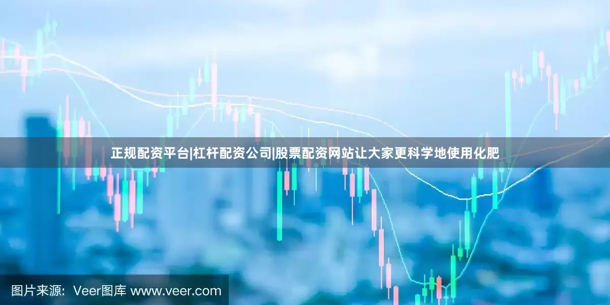正规配资平台|杠杆配资公司|股票配资网站让大家更科学地使用化肥