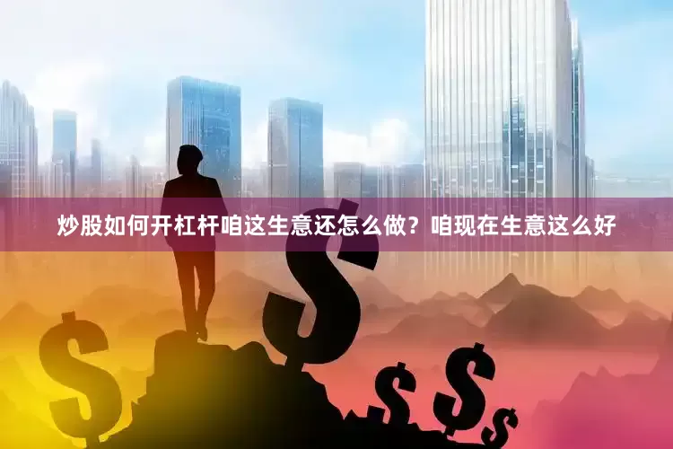 炒股如何开杠杆咱这生意还怎么做？咱现在生意这么好
