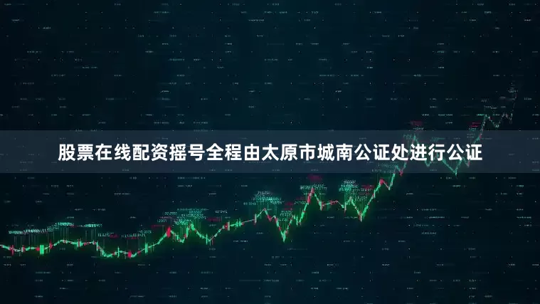 股票在线配资摇号全程由太原市城南公证处进行公证