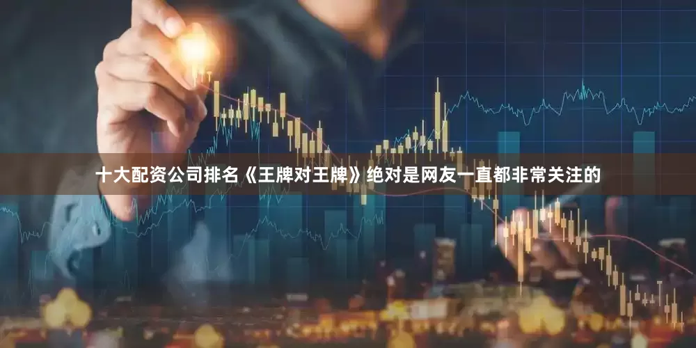十大配资公司排名《王牌对王牌》绝对是网友一直都非常关注的