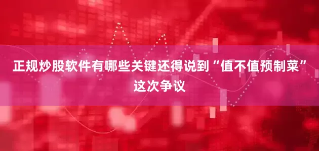 正规炒股软件有哪些关键还得说到“值不值预制菜”这次争议