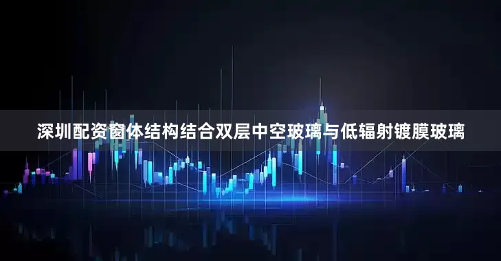 深圳配资窗体结构结合双层中空玻璃与低辐射镀膜玻璃