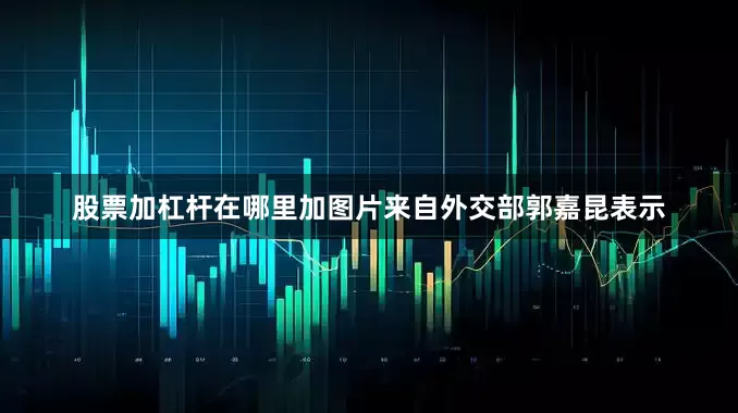 股票加杠杆在哪里加图片来自外交部郭嘉昆表示