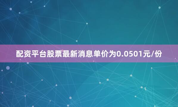 配资平台股票最新消息单价为0.0501元/份