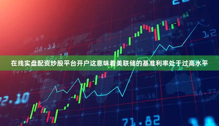 在线实盘配资炒股平台开户这意味着美联储的基准利率处于过高水平