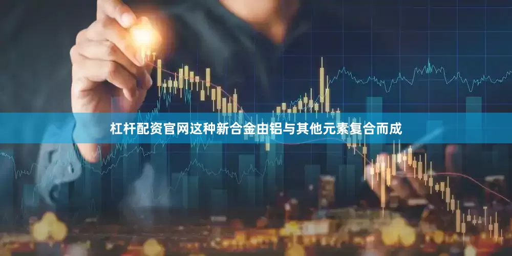 杠杆配资官网　　这种新合金由铝与其他元素复合而成