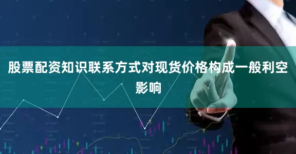 股票配资知识联系方式对现货价格构成一般利空影响