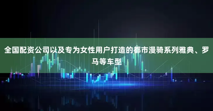 全国配资公司以及专为女性用户打造的都市漫骑系列雅典、罗马等车型