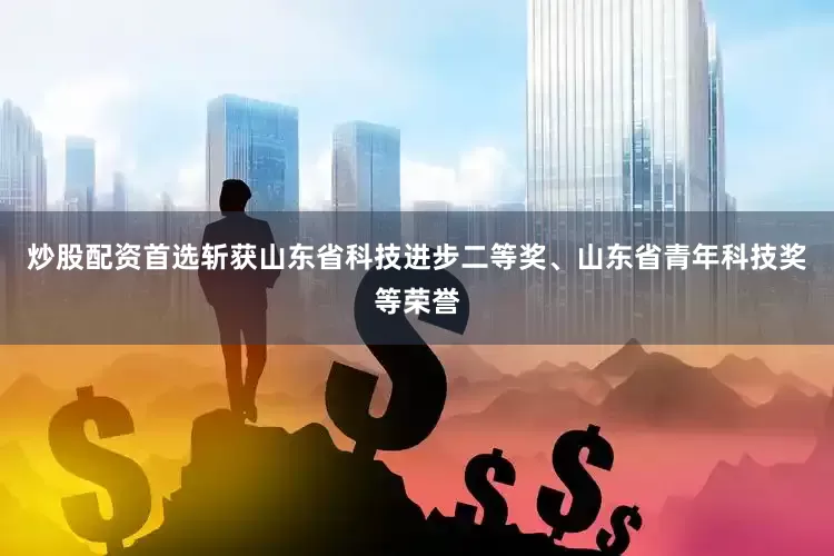 炒股配资首选斩获山东省科技进步二等奖、山东省青年科技奖等荣誉