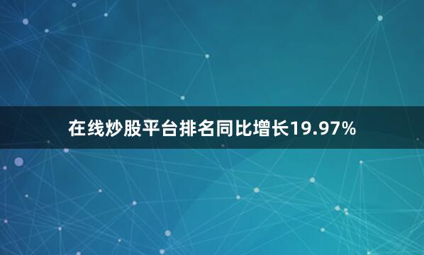 在线炒股平台排名同比增长19.97%