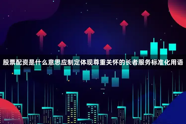 股票配资是什么意思应制定体现尊重关怀的长者服务标准化用语