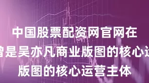 中国股票配资网官网在线客服曾是吴亦凡商业版图的核心运营主体