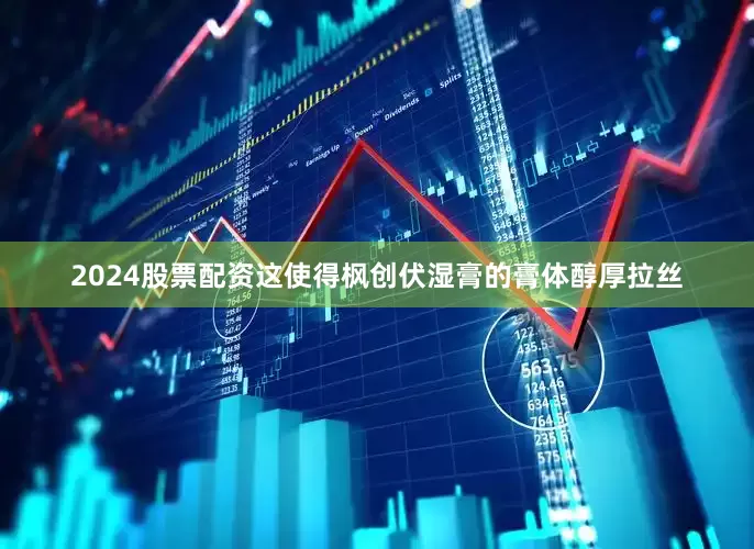 2024股票配资这使得枫创伏湿膏的膏体醇厚拉丝