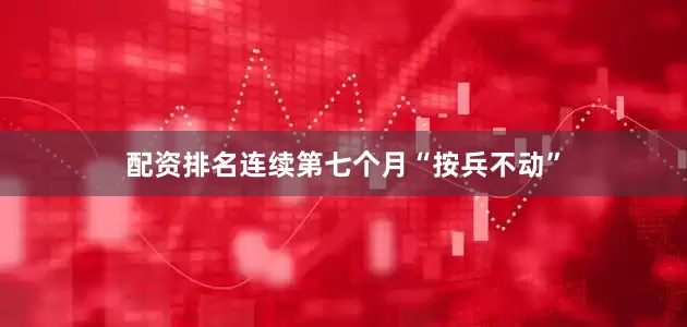 配资排名连续第七个月“按兵不动”
