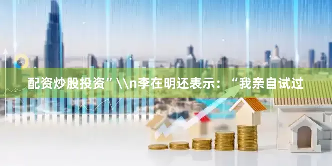 配资炒股投资”\n李在明还表示：“我亲自试过