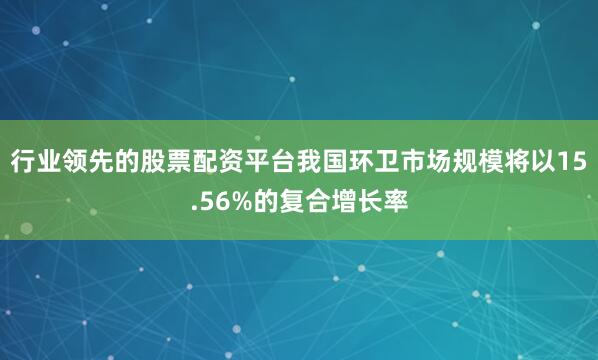 行业领先的股票配资平台我国环卫市场规模将以15.56%的复合增长率