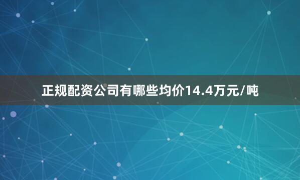 正规配资公司有哪些均价14.4万元/吨