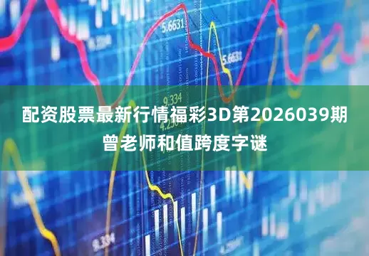 配资股票最新行情福彩3D第2026039期曾老师和值跨度字谜