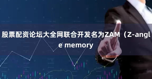 股票配资论坛大全网联合开发名为ZAM（Z-angle memory