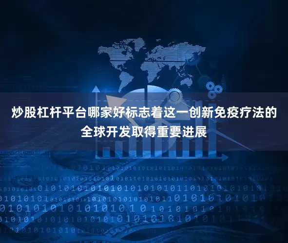 炒股杠杆平台哪家好标志着这一创新免疫疗法的全球开发取得重要进展