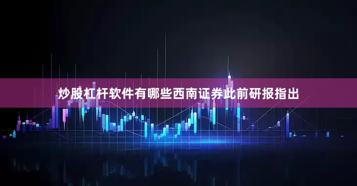 炒股杠杆软件有哪些西南证券此前研报指出