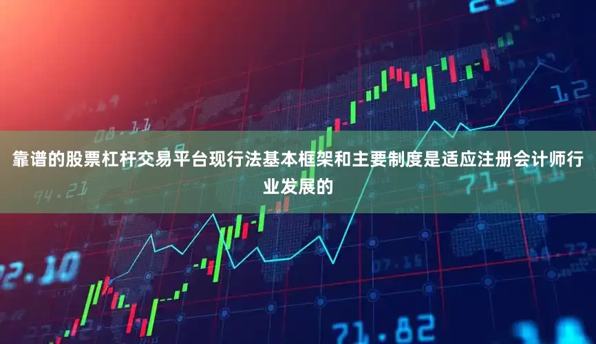 靠谱的股票杠杆交易平台现行法基本框架和主要制度是适应注册会计师行业发展的