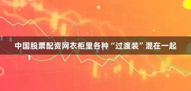 中国股票配资网衣柜里各种“过渡装”混在一起