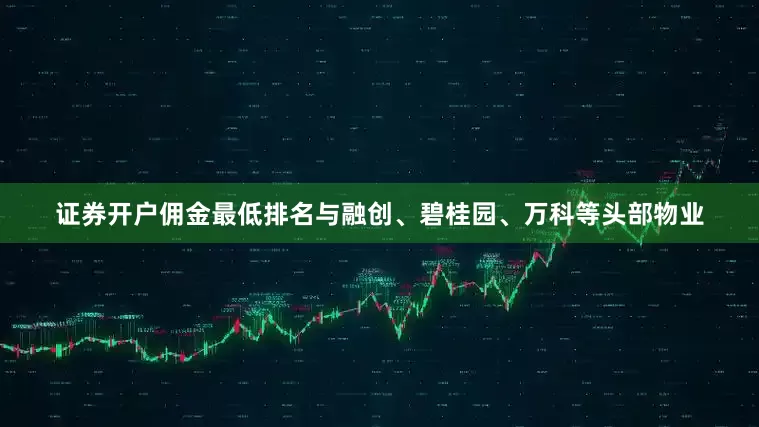 证券开户佣金最低排名与融创、碧桂园、万科等头部物业