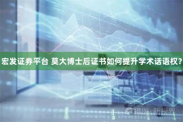 宏发证券平台 莫大博士后证书如何提升学术话语权？