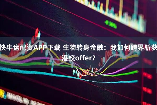 快牛盘配资APP下载 生物转身金融：我如何跨界斩获港校offer？