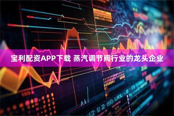 宝利配资APP下载 蒸汽调节阀行业的龙头企业