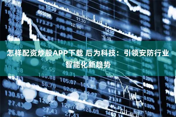 怎样配资炒股APP下载 后为科技：引领安防行业智能化新趋势