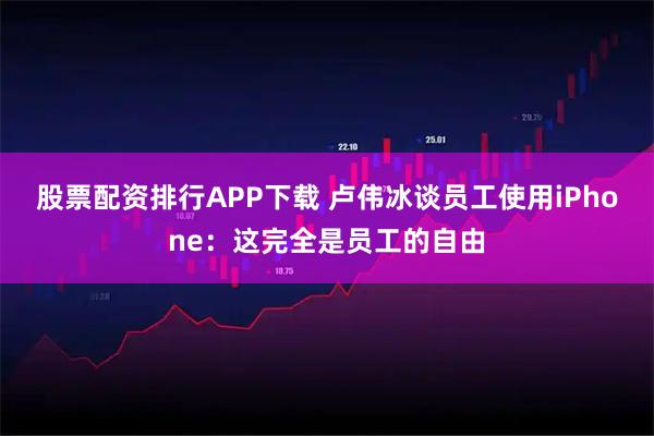 股票配资排行APP下载 卢伟冰谈员工使用iPhone：这完全是员工的自由