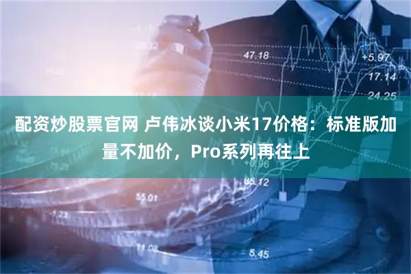 配资炒股票官网 卢伟冰谈小米17价格：标准版加量不加价，Pro系列再往上