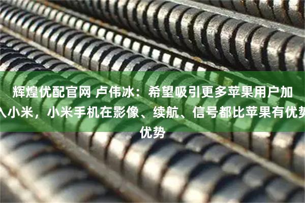 辉煌优配官网 卢伟冰：希望吸引更多苹果用户加入小米，小米手机在影像、续航、信号都比苹果有优势