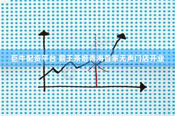 巨牛配资平台 霸王茶姬青海首家无声门店开业