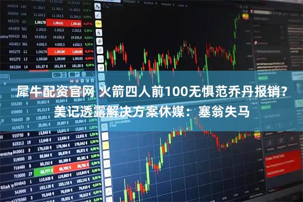 犀牛配资官网 火箭四人前100无惧范乔丹报销？美记透露解决方案休媒：塞翁失马
