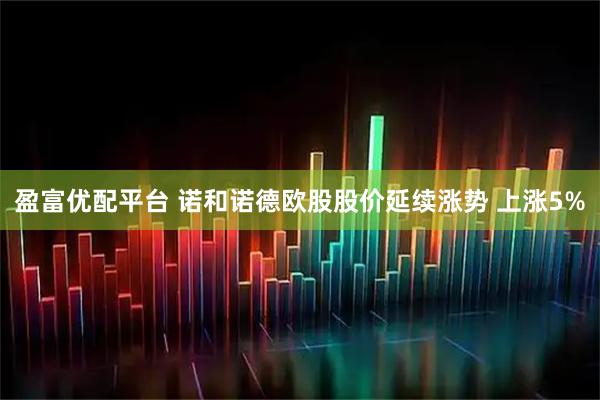 盈富优配平台 诺和诺德欧股股价延续涨势 上涨5%