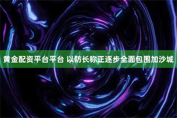 黄金配资平台平台 以防长称正逐步全面包围加沙城