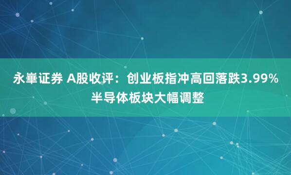 永崋证券 A股收评：创业板指冲高回落跌3.99% 半导体板块大幅调整