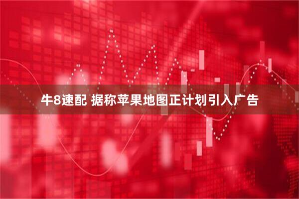 牛8速配 据称苹果地图正计划引入广告