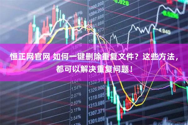 恒正网官网 如何一键删除重复文件？这些方法，都可以解决重复问题！