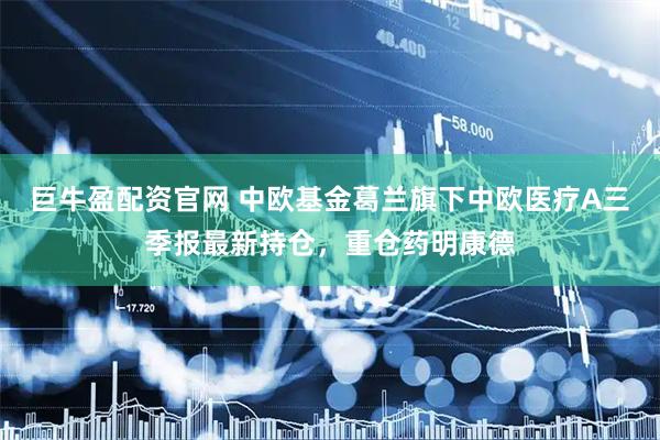巨牛盈配资官网 中欧基金葛兰旗下中欧医疗A三季报最新持仓，重仓药明康德