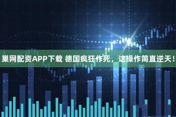 巢网配资APP下载 德国疯狂作死，这操作简直逆天！