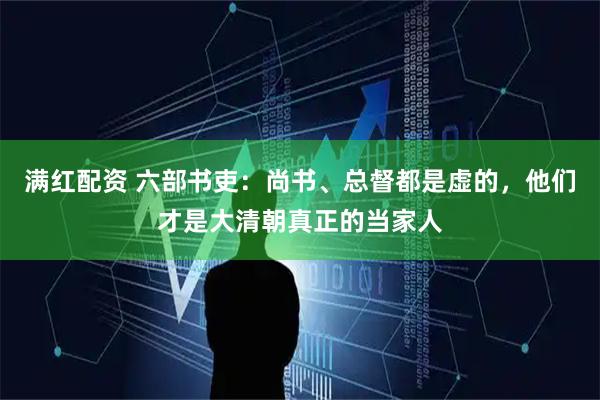 满红配资 六部书吏：尚书、总督都是虚的，他们才是大清朝真正的当家人
