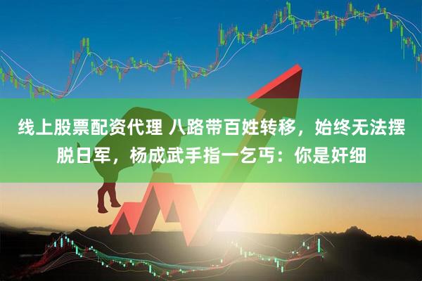 线上股票配资代理 八路带百姓转移，始终无法摆脱日军，杨成武手指一乞丐：你是奸细