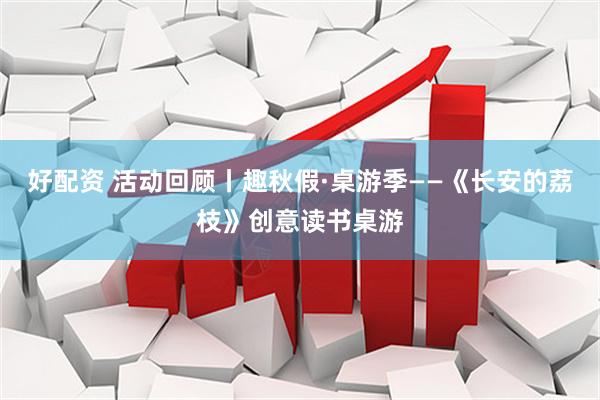 好配资 活动回顾丨趣秋假·桌游季——《长安的荔枝》创意读书桌游