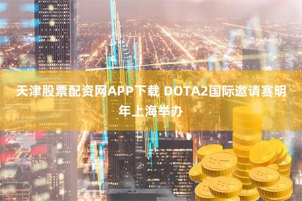 天津股票配资网APP下载 DOTA2国际邀请赛明年上海举办