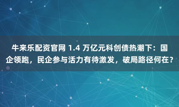 牛来乐配资官网 1.4 万亿元科创债热潮下：国企领跑，民企参与活力有待激发，破局路径何在？