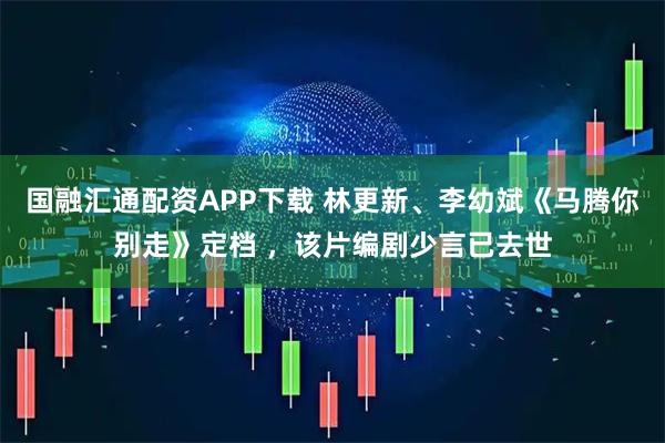 国融汇通配资APP下载 林更新、李幼斌《马腾你别走》定档 ，该片编剧少言已去世